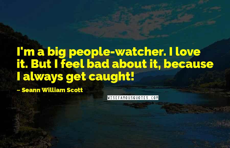 Seann William Scott quotes: I'm a big people-watcher. I love it. But I feel bad about it, because I always get caught!