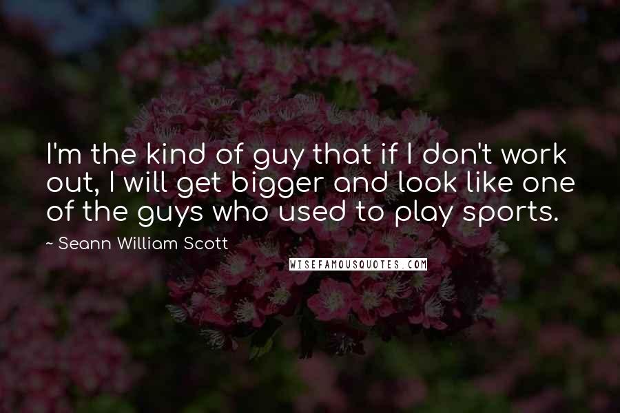 Seann William Scott quotes: I'm the kind of guy that if I don't work out, I will get bigger and look like one of the guys who used to play sports.
