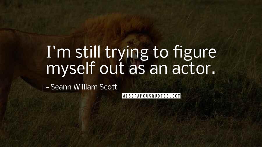 Seann William Scott quotes: I'm still trying to figure myself out as an actor.