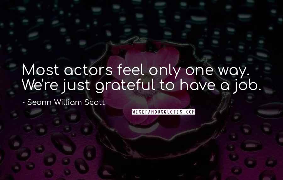 Seann William Scott quotes: Most actors feel only one way. We're just grateful to have a job.