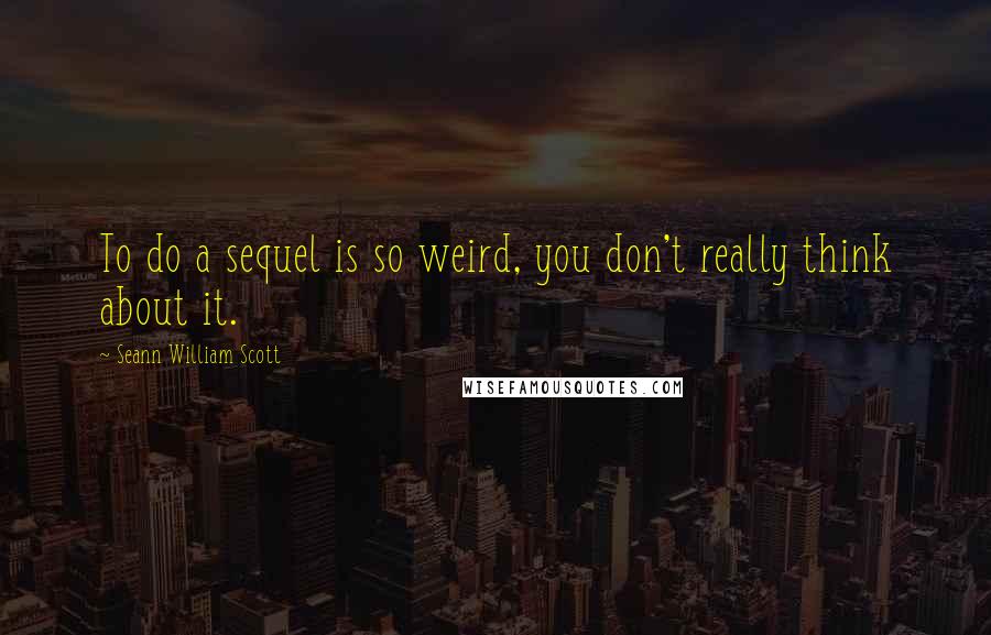 Seann William Scott quotes: To do a sequel is so weird, you don't really think about it.