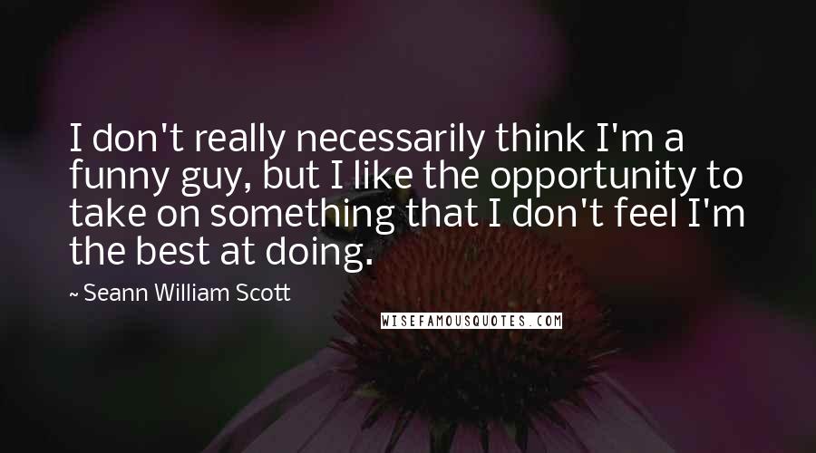 Seann William Scott quotes: I don't really necessarily think I'm a funny guy, but I like the opportunity to take on something that I don't feel I'm the best at doing.