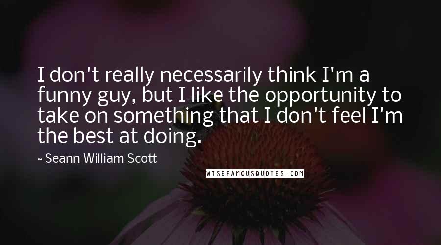 Seann William Scott quotes: I don't really necessarily think I'm a funny guy, but I like the opportunity to take on something that I don't feel I'm the best at doing. Seann William Scott quotes: I don't really necessarily think I'm a funny guy, but I like the opportunity to take on something that I don't feel I'm the best at doing.