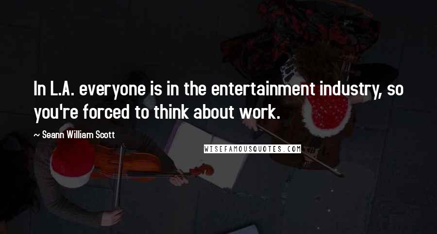 Seann William Scott quotes: In L.A. everyone is in the entertainment industry, so you're forced to think about work.