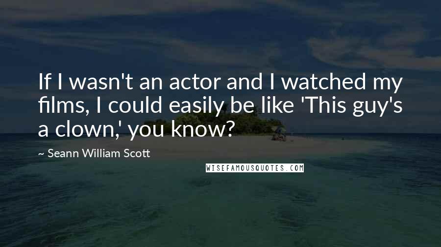 Seann William Scott quotes: If I wasn't an actor and I watched my films, I could easily be like 'This guy's a clown,' you know?