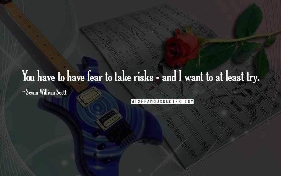 Seann William Scott quotes: You have to have fear to take risks - and I want to at least try.