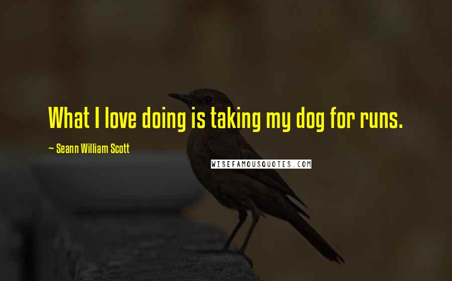 Seann William Scott quotes: What I love doing is taking my dog for runs.