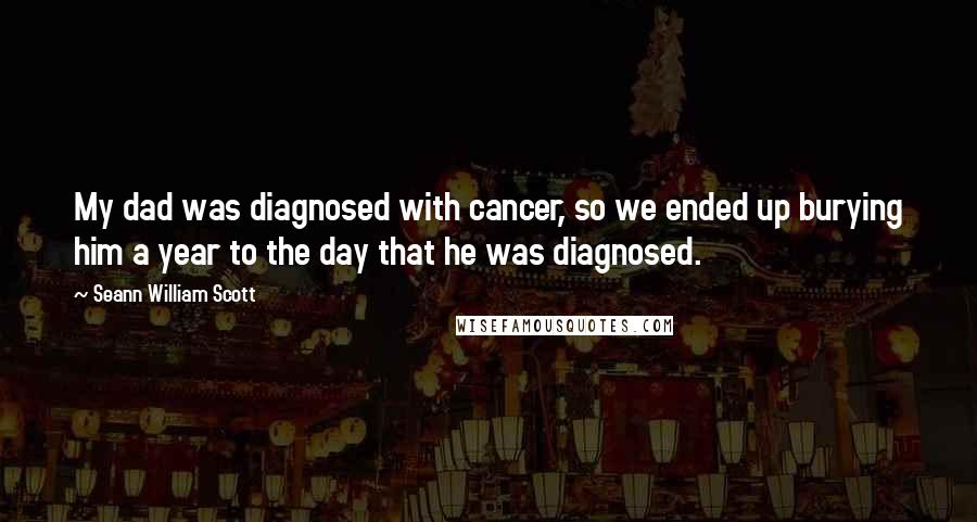 Seann William Scott quotes: My dad was diagnosed with cancer, so we ended up burying him a year to the day that he was diagnosed. Seann William Scott quotes: My dad was diagnosed with cancer, so we ended up burying him a year to the day that he was diagnosed.
