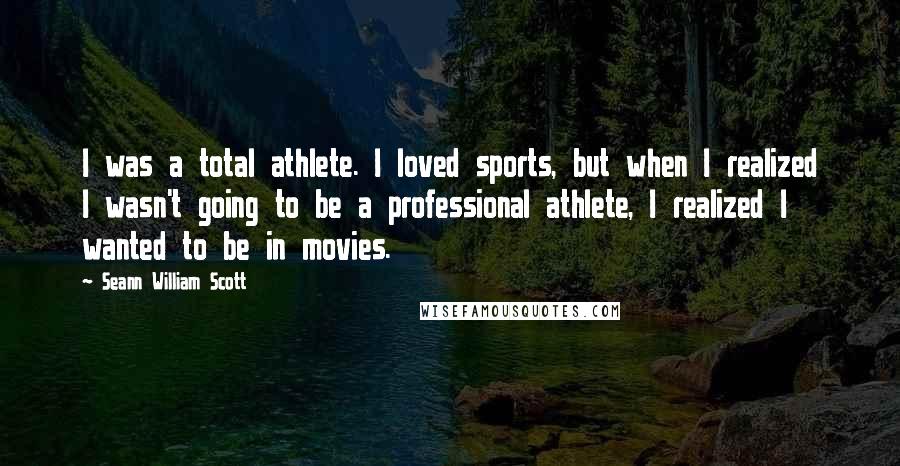 Seann William Scott quotes: I was a total athlete. I loved sports, but when I realized I wasn't going to be a professional athlete, I realized I wanted to be in movies.