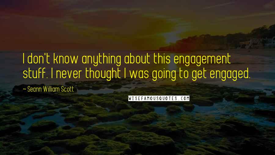 Seann William Scott quotes: I don't know anything about this engagement stuff. I never thought I was going to get engaged.