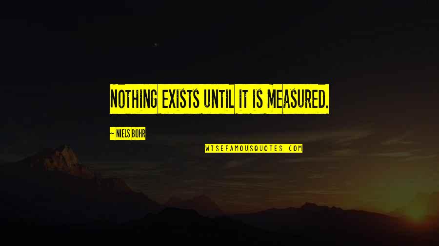 Seanne Sanders Quotes By Niels Bohr: Nothing exists until it is measured.