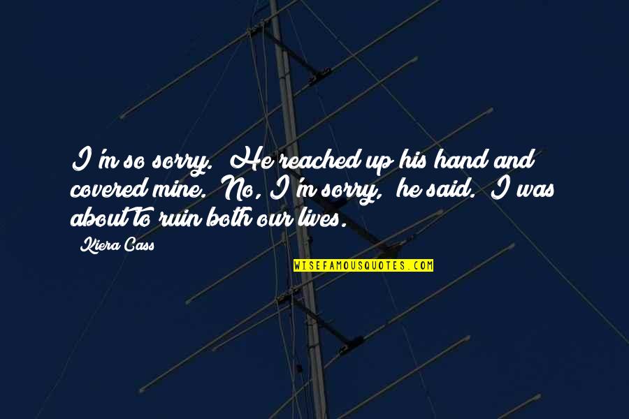 Search Common Quotes By Kiera Cass: I'm so sorry." He reached up his hand