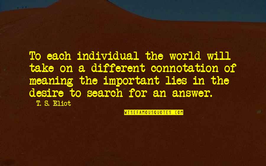 Search Different Quotes By T. S. Eliot: To each individual the world will take on