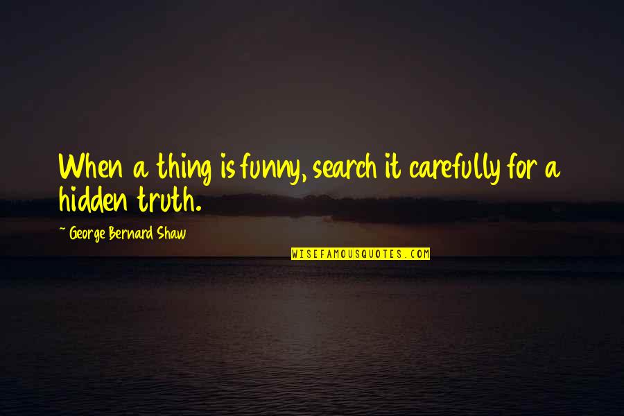 Search Funny Quotes By George Bernard Shaw: When a thing is funny, search it carefully