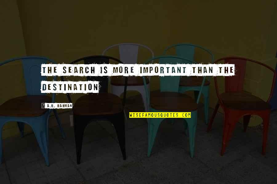 Search More Quotes By A.R. Rahman: The search is more important than the destination Search More Quotes By A.R. Rahman: The search is more important than the destination