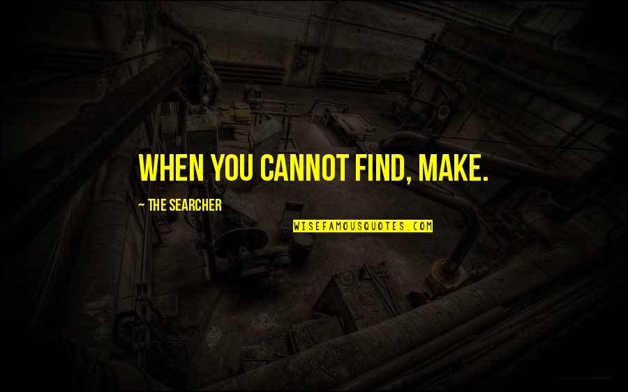 Searcher's Quotes By The Searcher: When you cannot find, make.