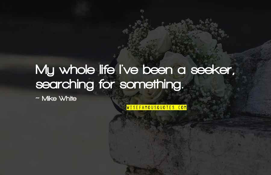 Searching For Something In Life Quotes By Mike White: My whole life I've been a seeker, searching