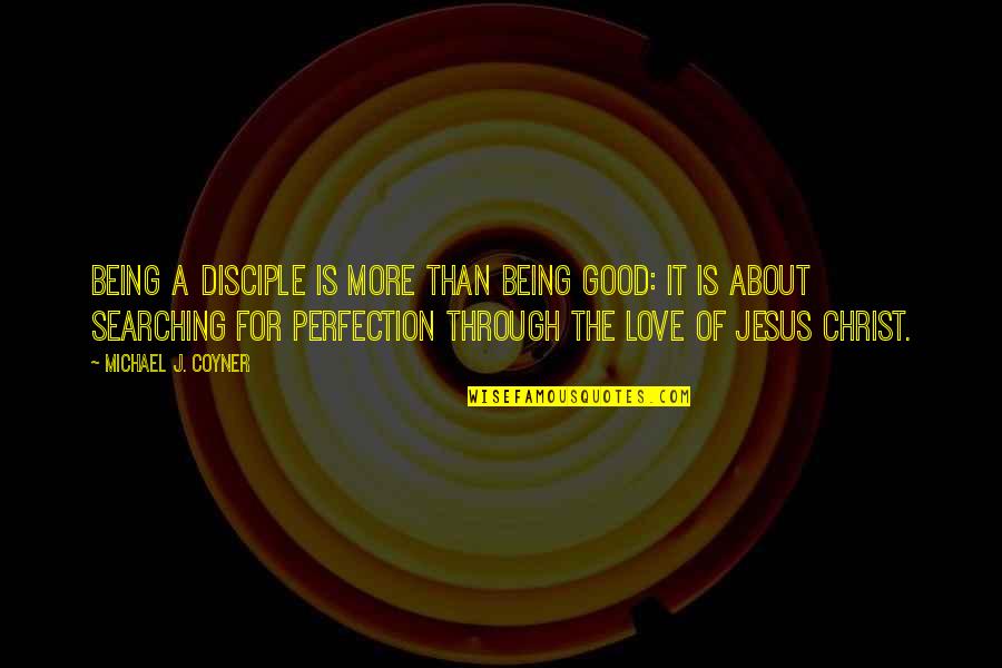 Searching Love Quotes By Michael J. Coyner: Being a disciple is more than being good: Searching Love Quotes By Michael J. Coyner: Being a disciple is more than being good: