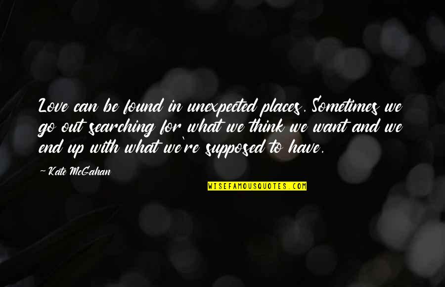 Searching Quotes By Kate McGahan: Love can be found in unexpected places. Sometimes