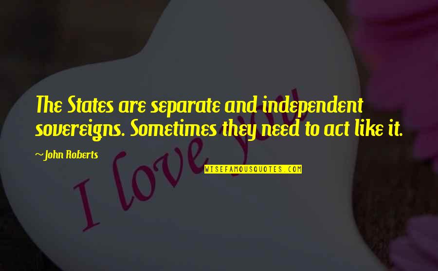 Searchlights Carried Quotes By John Roberts: The States are separate and independent sovereigns. Sometimes Searchlights Carried Quotes By John Roberts: The States are separate and independent sovereigns. Sometimes