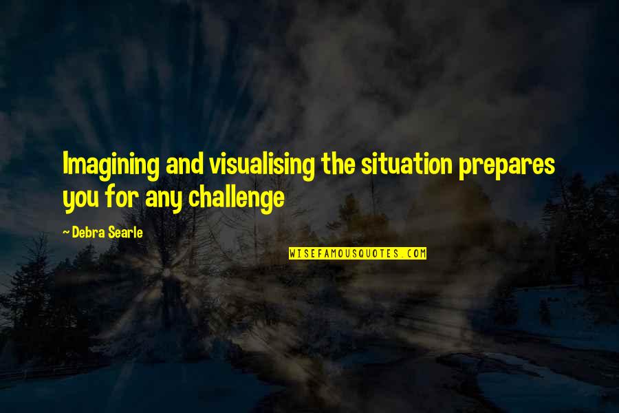 Searle Quotes By Debra Searle: Imagining and visualising the situation prepares you for