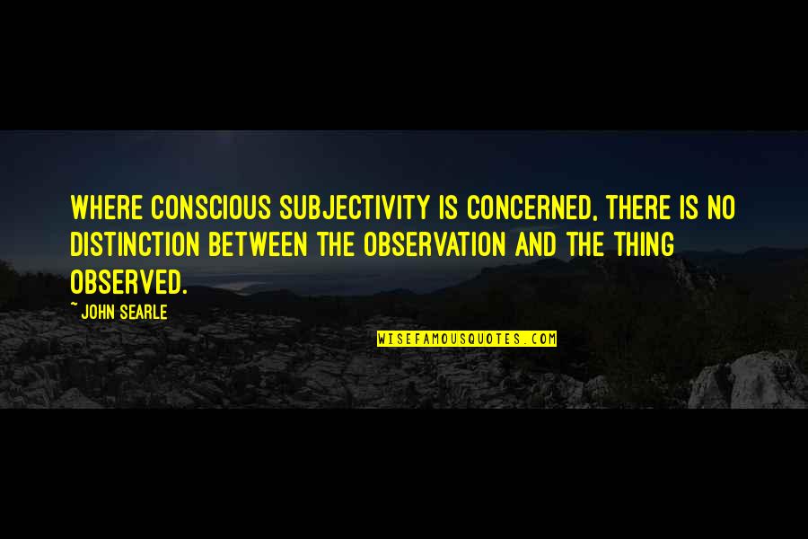 Searle Quotes By John Searle: Where conscious subjectivity is concerned, there is no