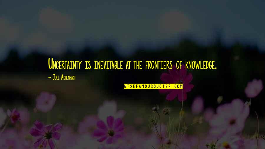 Seas The Day Quotes By Joel Achenbach: Uncertainty is inevitable at the frontiers of knowledge.