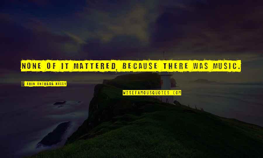 Seas The Moment Quotes By Erin Entrada Kelly: None of it mattered, because there was music. Seas The Moment Quotes By Erin Entrada Kelly: None of it mattered, because there was music.