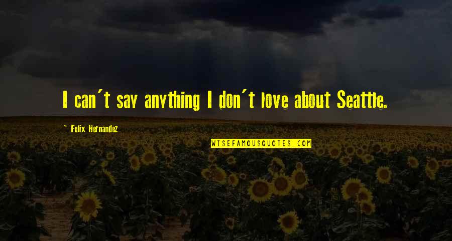 Seattle's Quotes By Felix Hernandez: I can't say anything I don't love about Seattle's Quotes By Felix Hernandez: I can't say anything I don't love about