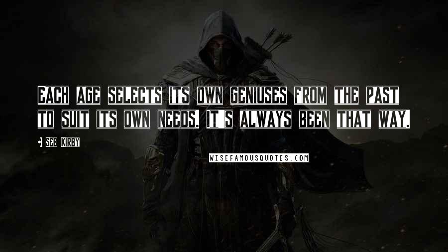 Seb Kirby quotes: Each age selects its own geniuses from the past to suit its own needs. It's always been that way.