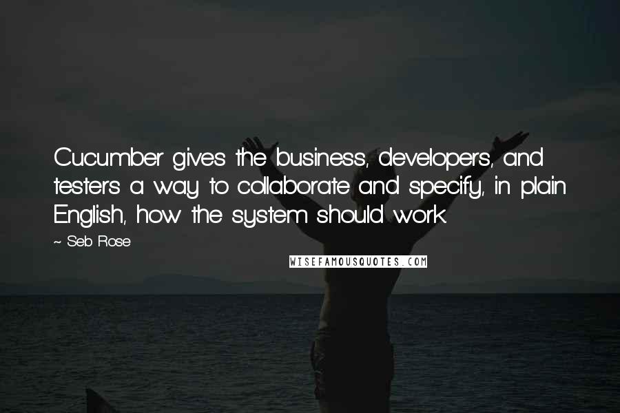 Seb Rose quotes: Cucumber gives the business, developers, and testers a way to collaborate and specify, in plain English, how the system should work.