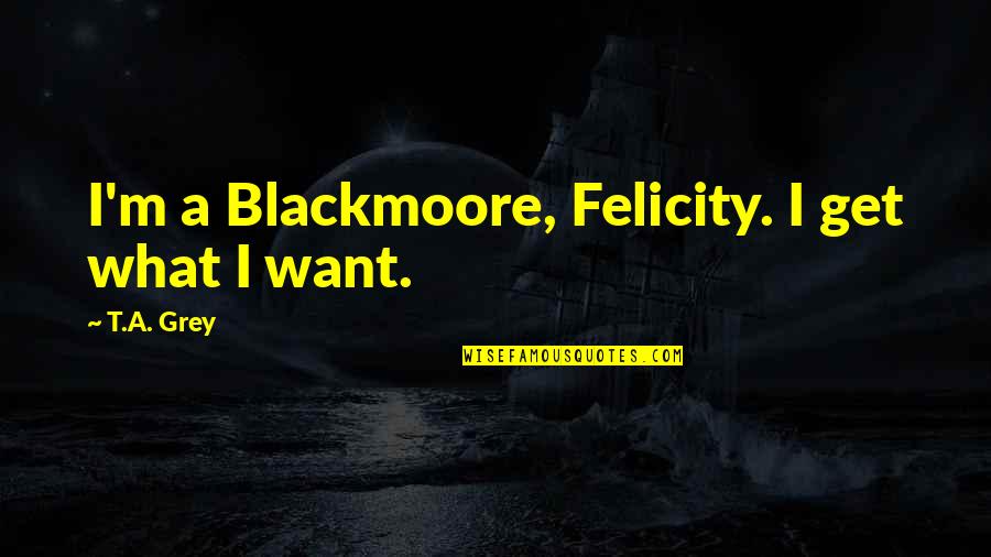 Sebanyak 45 Quotes By T.A. Grey: I'm a Blackmoore, Felicity. I get what I Sebanyak 45 Quotes By T.A. Grey: I'm a Blackmoore, Felicity. I get what I