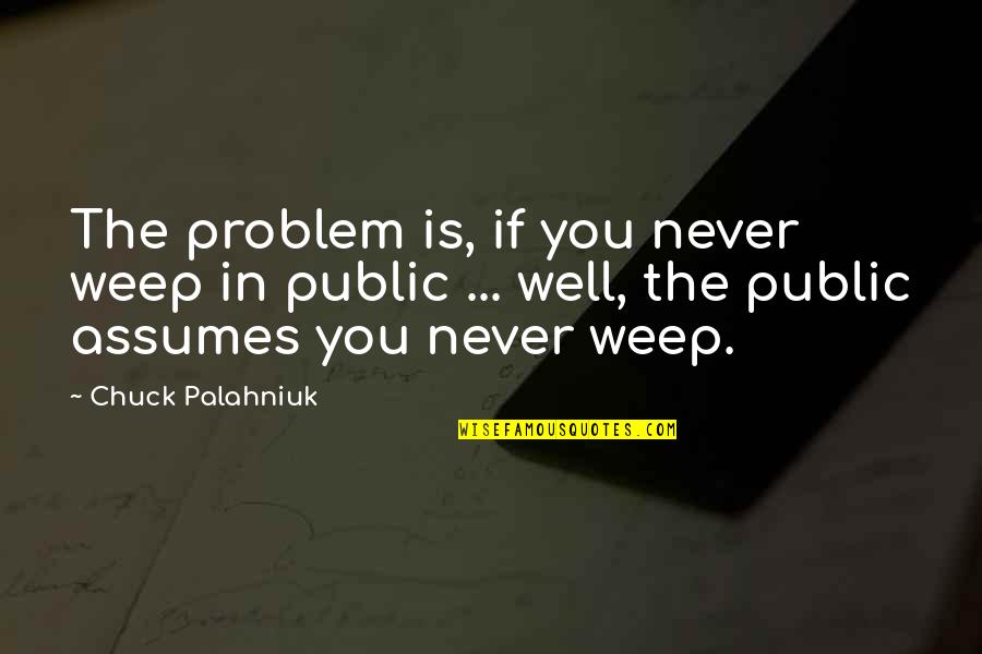 Sebas Tian Quotes By Chuck Palahniuk: The problem is, if you never weep in Sebas Tian Quotes By Chuck Palahniuk: The problem is, if you never weep in