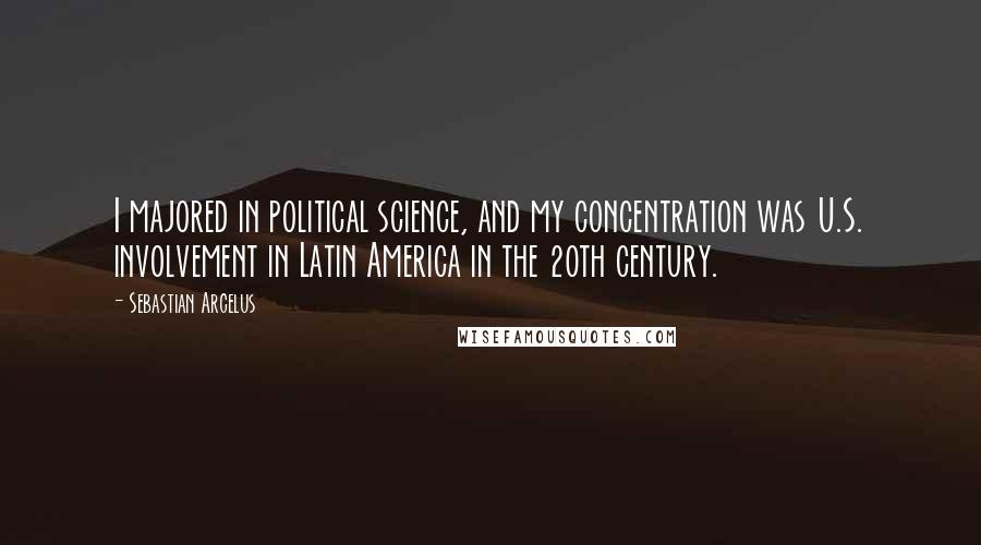 Sebastian Arcelus quotes: I majored in political science, and my concentration was U.S. involvement in Latin America in the 20th century.
