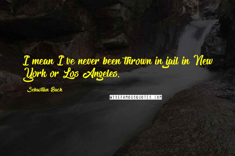 Sebastian Bach quotes: I mean I've never been thrown in jail in New York or Los Angeles.