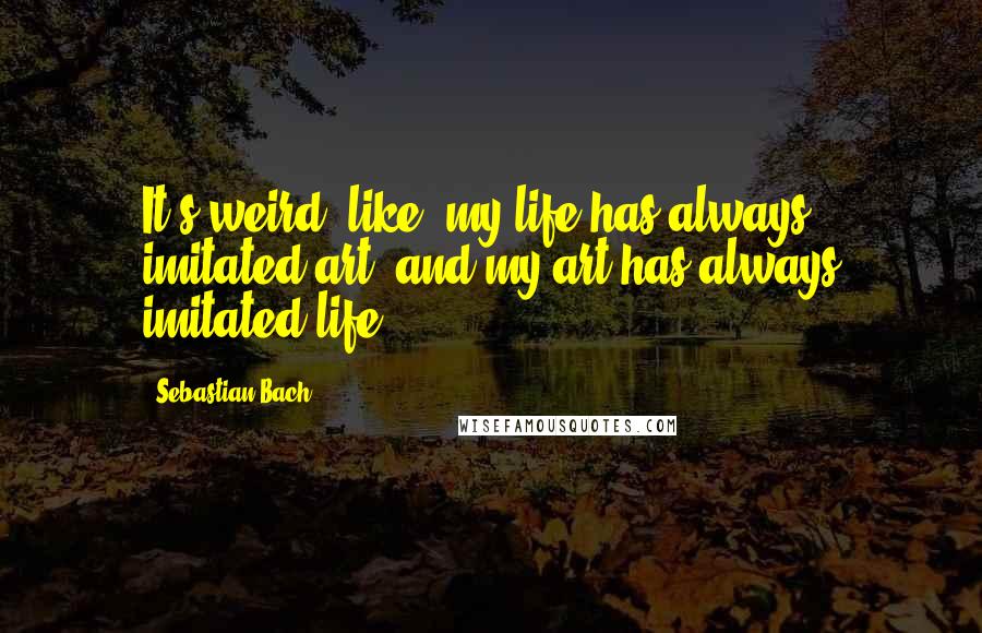 Sebastian Bach quotes: It's weird, like, my life has always imitated art, and my art has always imitated life.