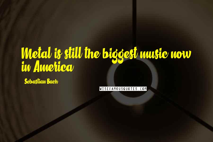 Sebastian Bach quotes: Metal is still the biggest music now in America.