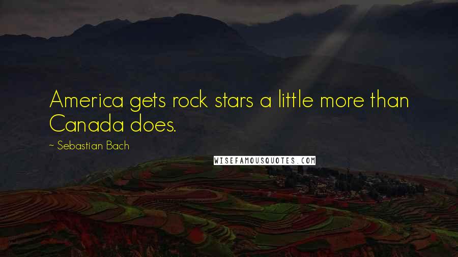 Sebastian Bach quotes: America gets rock stars a little more than Canada does.