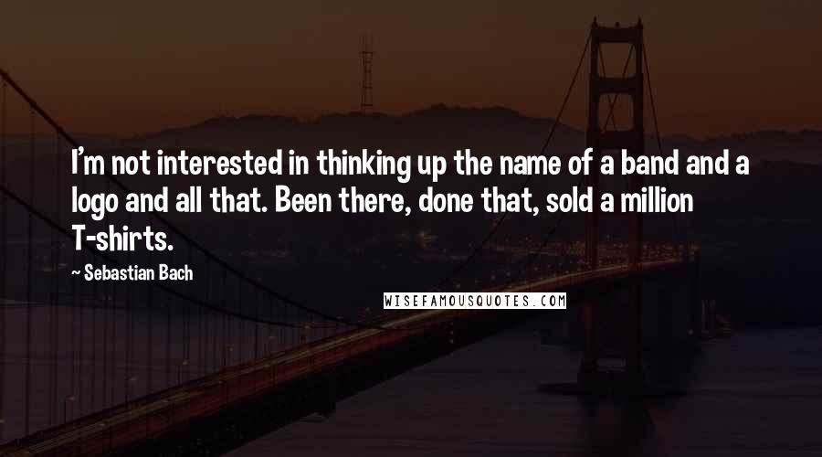 Sebastian Bach quotes: I'm not interested in thinking up the name of a band and a logo and all that. Been there, done that, sold a million T-shirts.