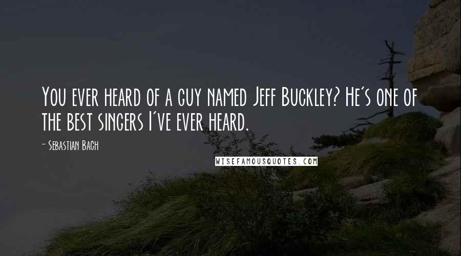 Sebastian Bach quotes: You ever heard of a guy named Jeff Buckley? He's one of the best singers I've ever heard.