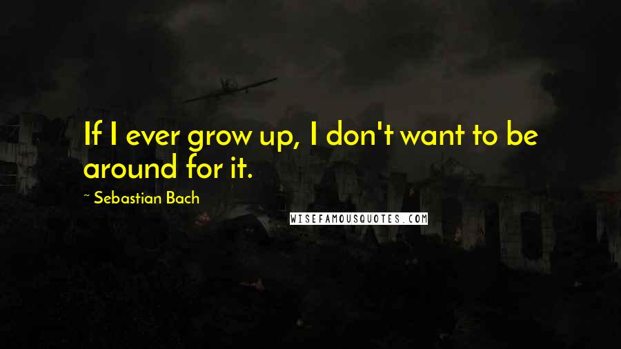 Sebastian Bach quotes: If I ever grow up, I don't want to be around for it.