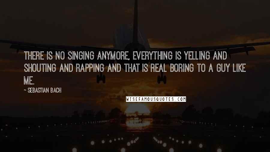 Sebastian Bach quotes: There is no singing anymore, everything is yelling and shouting and rapping and that is real boring to a guy like me.