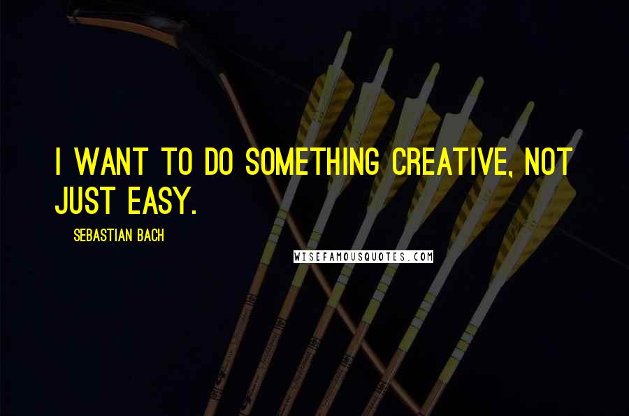Sebastian Bach quotes: I want to do something creative, not just easy.