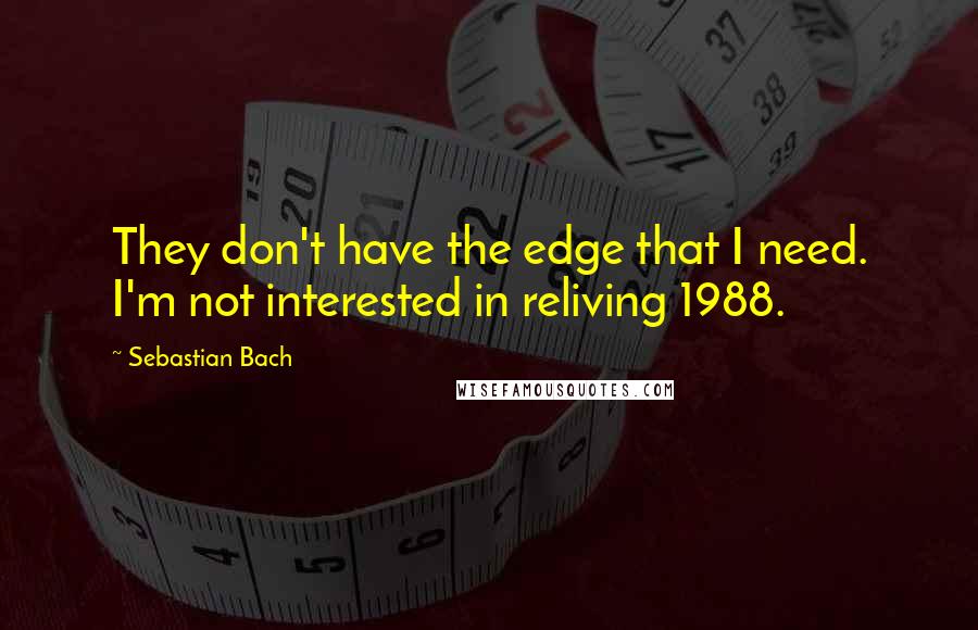 Sebastian Bach quotes: They don't have the edge that I need. I'm not interested in reliving 1988.