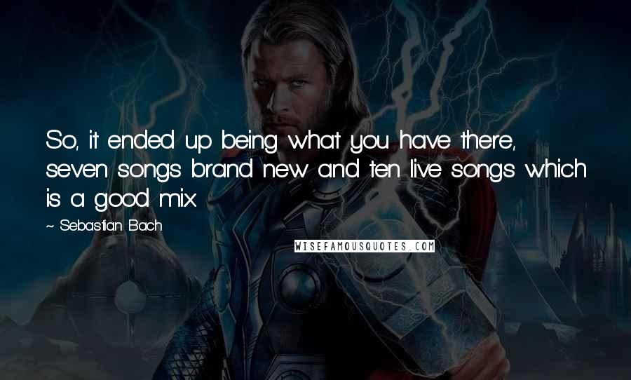 Sebastian Bach quotes: So, it ended up being what you have there, seven songs brand new and ten live songs which is a good mix.