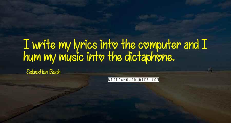 Sebastian Bach quotes: I write my lyrics into the computer and I hum my music into the dictaphone.