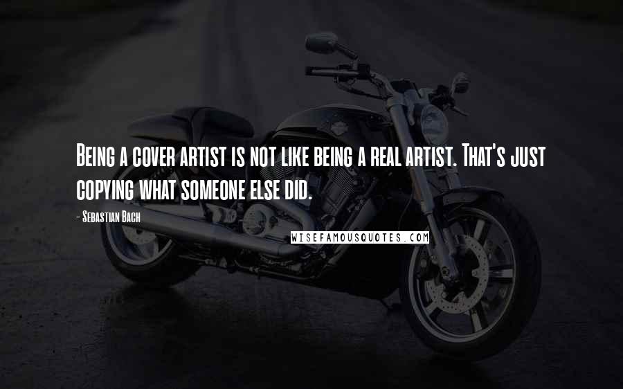 Sebastian Bach quotes: Being a cover artist is not like being a real artist. That's just copying what someone else did.