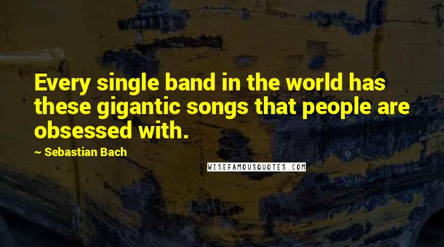 Sebastian Bach quotes: Every single band in the world has these gigantic songs that people are obsessed with.