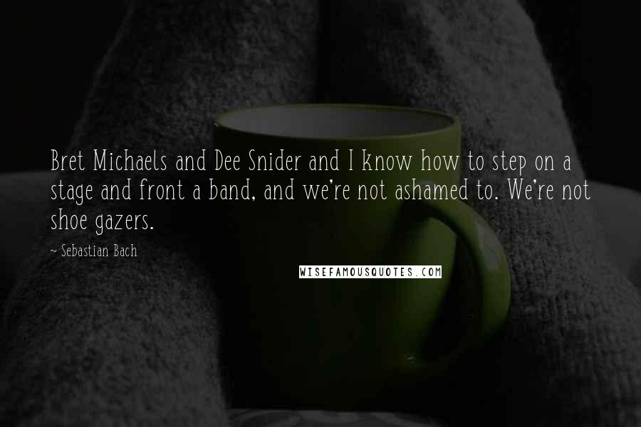 Sebastian Bach quotes: Bret Michaels and Dee Snider and I know how to step on a stage and front a band, and we're not ashamed to. We're not shoe gazers.