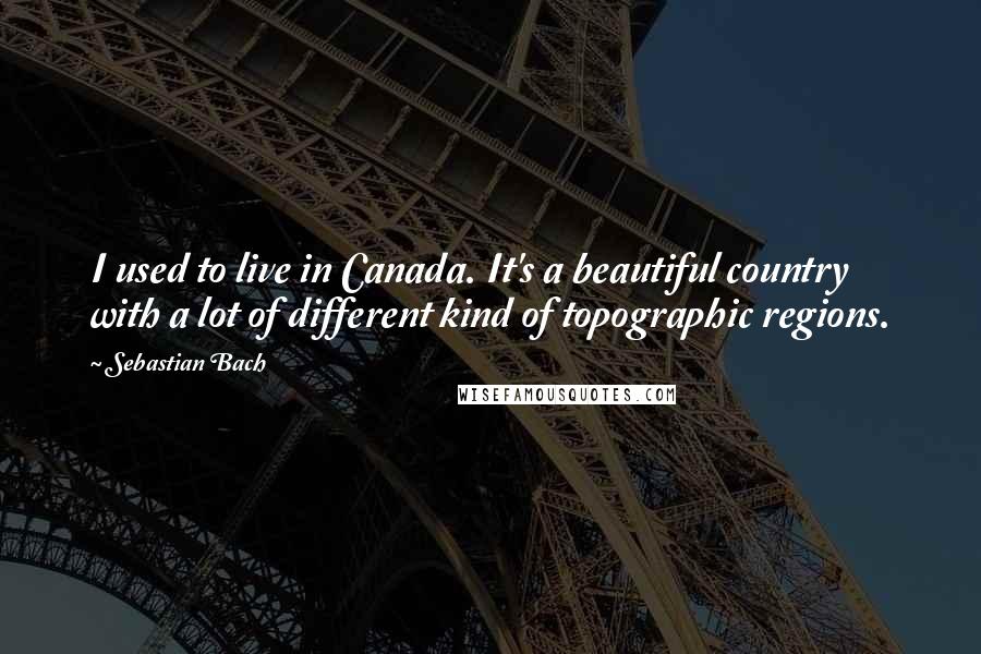 Sebastian Bach quotes: I used to live in Canada. It's a beautiful country with a lot of different kind of topographic regions.